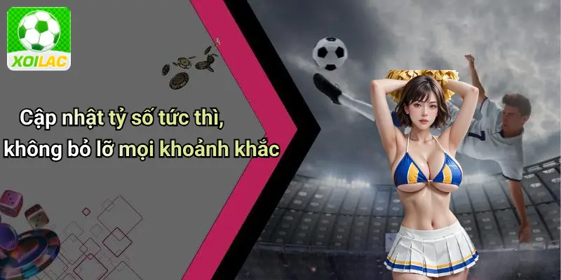Cập nhật tỷ số tức thì, không bỏ lỡ mọi khoảnh khắc