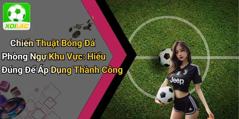 Chiến Thuật Bóng Đá Phòng Ngự Khu Vực: Hiểu Đúng Để Áp Dụng Thành Công