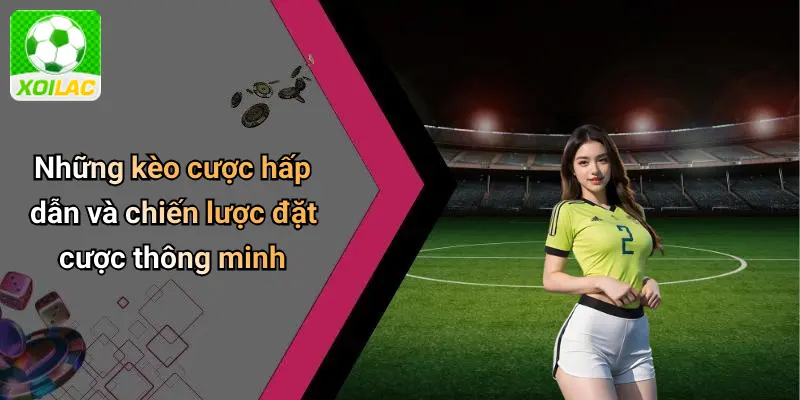 Những kèo cược hấp dẫn và chiến lược đặt cược thông minh