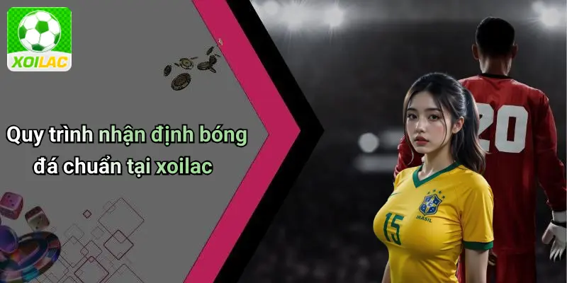 Quy trình nhận định bóng đá chuẩn tại xoilac