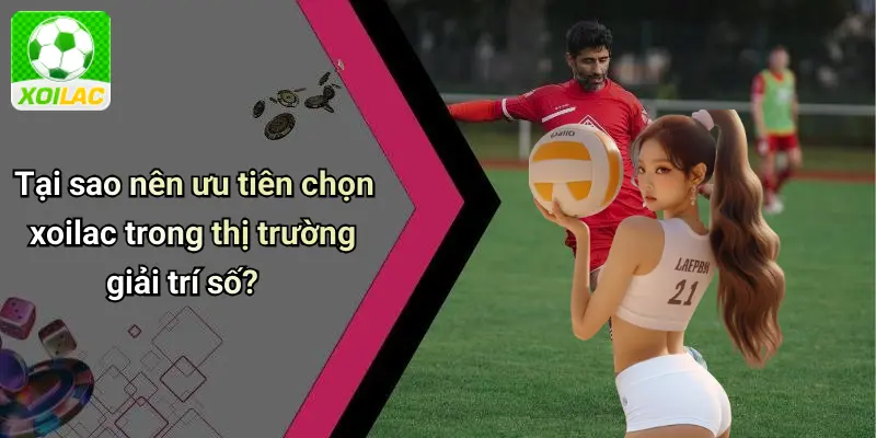 Tại sao nên ưu tiên chọn xoilac trong thị trường giải trí số?