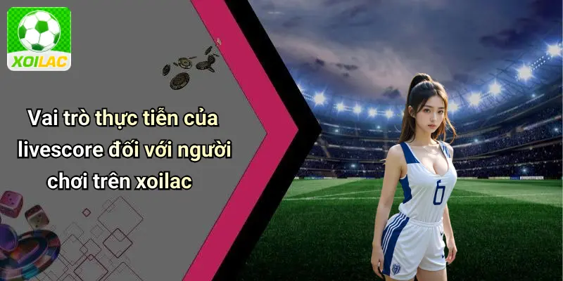 Vai trò thực tiễn của livescore đối với người chơi trên xoilac