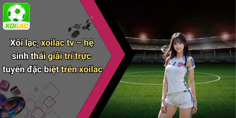Xôi lạc, xoilac tv – hệ sinh thái giải trí trực tuyến đặc biệt trên xoilac