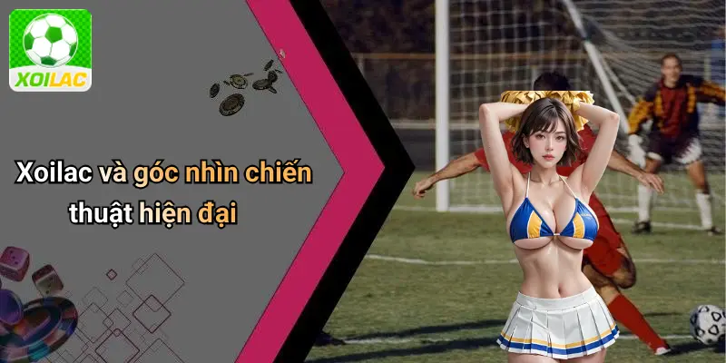 Xoilac và góc nhìn chiến thuật hiện đại
