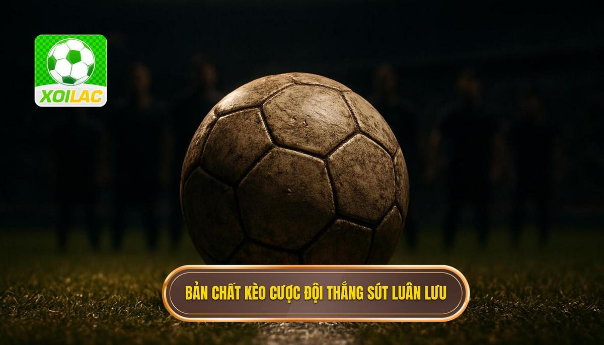 Bản Chất Đặc Biệt Của Kèo Cược Đội Thắng Loạt Sút Luân Lưu